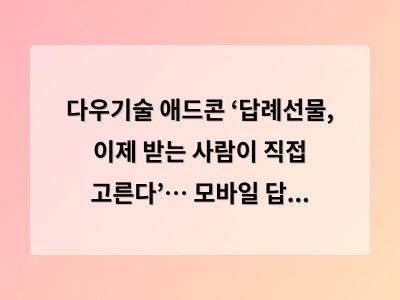 다우기술 애드콘 ‘답례선물, 이제 받는 사람이 직접 고른다’… 모바일 답례선물관 오픈