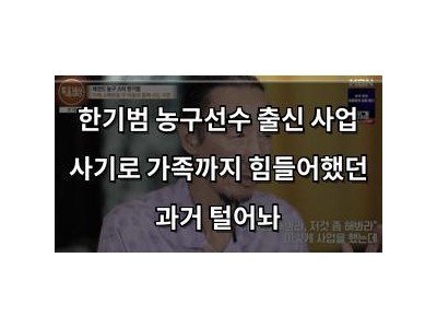 한기범 농구선수 출신 사업 사기로 가족까지 힘들어했던 과거 털어놔